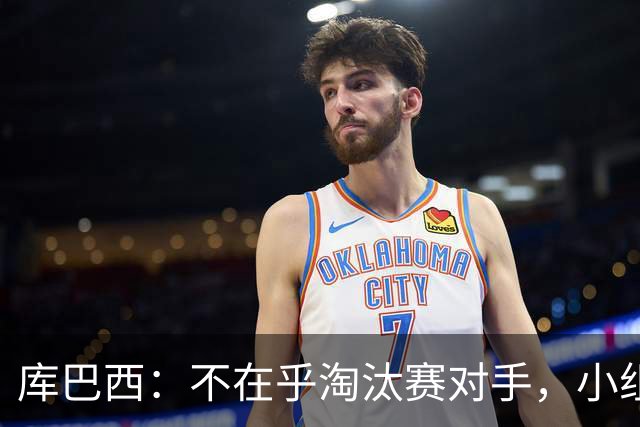 库巴西：不在乎淘汰赛对手，小组第一已达成目标，我们是低开高走