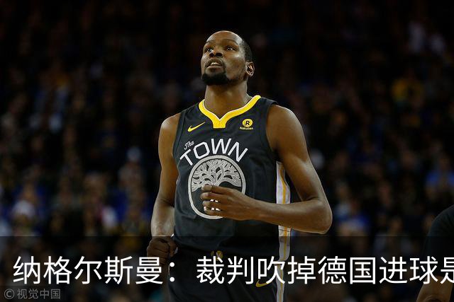 纳格尔斯曼：裁判吹掉德国进球是丑闻 我绝不会辞职的