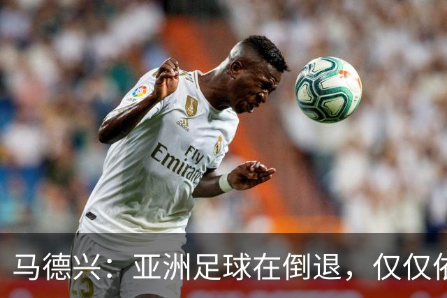 马德兴：亚洲足球在倒退，仅仅依靠外援和资本救不了亚洲足球