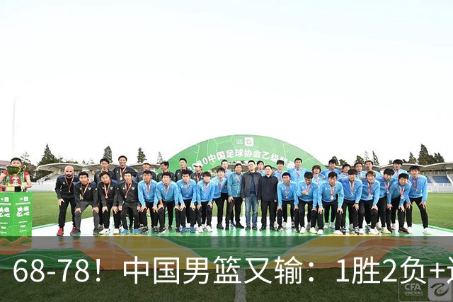 68-78！中国男篮又输：1胜2负+连败，爆发激烈冲突，下场也不好打